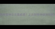 盘古开天地是神话还是成语上古创世神话背后的文化密码
