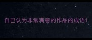 自己认为非常满意的作品的成语