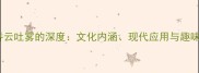 成语吞云吐雾的深度文化内涵现代应用与趣味知识