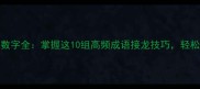 趣味挑战1-10数字全掌握这10组高频成语接龙技巧轻松提升语文能力