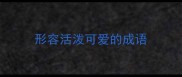 形容活泼可爱的成语