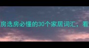 房产成语大全买房选房必懂的30个家居词汇看完秒变购房达人