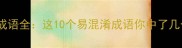 乱正成语全这10个易混淆成语你中了几个