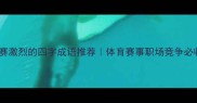形容比赛激烈的四字成语推荐体育赛事职场竞争必收藏