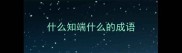 什么知端什么的成语