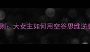 空谷幽兰职场法则大女主如何用空谷思维逆袭成行业黑马