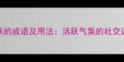 20个形容人活跃的成语及用法活跃气氛的社交达人必备指南