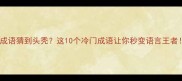 猜成语猜到头秃这10个冷门成语让你秒变语言王者