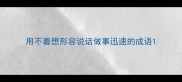 用不着想形容说话做事迅速的成语