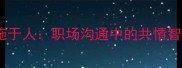 己所不欲勿施于人职场沟通中的共情智慧与实战技巧