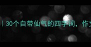 飞舞成语合集30个自带仙气的四字词作文秒变文豪