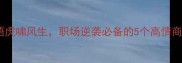 必学成语虎啸风生职场逆袭必备的5个高情商表达公式