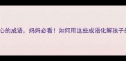10个让人疼心的成语妈妈必看如何用这些成语化解孩子的叛逆期