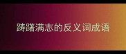 踌躇满志的反义词成语