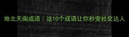 地北天南成语这10个成语让你秒变社交达人