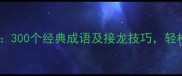 成语接龙全攻略300个经典成语及接龙技巧轻松掌握中文智慧