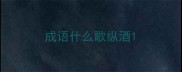成语什么歌纵酒