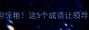 手天成语冷门但惊艳这5个成语让领导同事眼前一亮