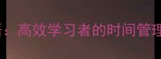 昼夜不息的5个成语高效学习者的时间管理密码附每日计划表