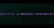 成语接龙全攻略从入门到精通的120个经典成语及使用技巧