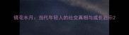 镜花水月当代年轻人的社交真相与成长启示