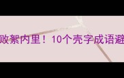 壳成语金玉其外壳败絮内里10个壳字成语避坑指南附记忆法