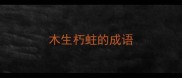 木生朽蛀的成语