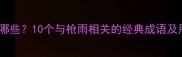 枪雨相关成语有哪些10个与枪雨相关的经典成语及用法附例句
