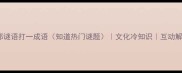 货郎谜语打一成语知道热门谜题文化冷知识互动解谜