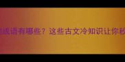 形容濒临死亡的成语有哪些这些古文冷知识让你秒变文化人