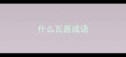 什么瓦器成语