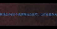 敌暗我明职场生存的3个高情商社交技巧让你在复杂关系中游刃有余