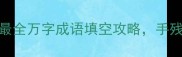 万全网最全万字成语填空攻略手残党也能秒变语文课代表