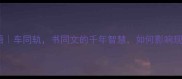 冷门成语车同轨书同文的千年智慧如何影响现代生活