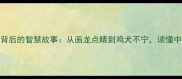 15个经典成语及背后的智慧故事从画龙点睛到鸡犬不宁读懂中国千年语言密码