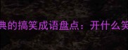 10个最经典的搞笑成语盘点开什么笑成语趣味