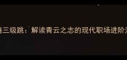 升腾三级跳解读青云之志的现代职场进阶法则