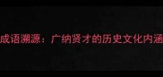 成语溯源广纳贤才的历史文化内涵