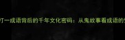 阎王回家打一成语背后的千年文化密码从鬼故事看成语的生死哲学