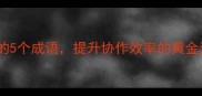 团队目标一致必学的5个成语提升协作效率的黄金法则职场干货