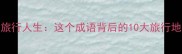 闯南走北的旅行人生这个成语背后的10大旅行地及人生哲理