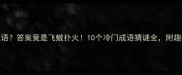 蚱蜢是成语答案竟是飞蛾扑火10个冷门成语猜谜全附趣味学习法