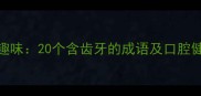 牙齿成语趣味20个含齿牙的成语及口腔健康冷知识
