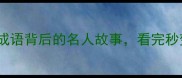 成语冷知识20个成语背后的名人故事看完秒变社交达人