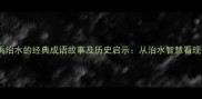 10个关于大禹治水的经典成语故事及历史启示从治水智慧看现代管理哲学