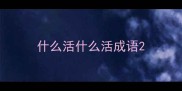 什么活什么活成语