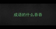 成语的什么吞吞