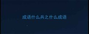 成语什么兵之什么成语