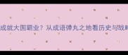 弹丸之地如何成就大国霸业从成语弹丸之地看历史与战略的深层逻辑