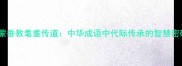 童蒙垂教耄耋传道中华成语中代际传承的智慧密码